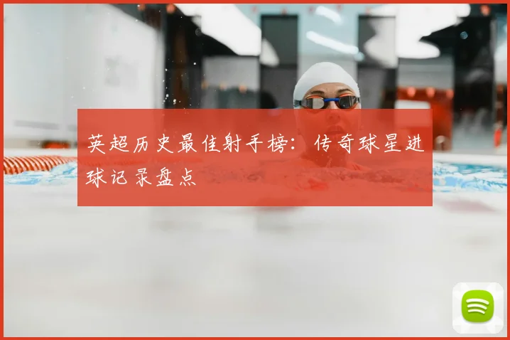 英超历史最佳射手榜:传奇球星进球记录盘点