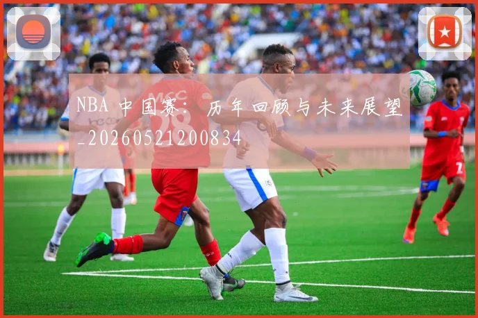 NBA 中国赛：历年回顾与未来展望_20260521200834