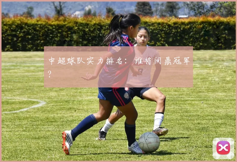 中超球队实力排名：谁将问鼎冠军？