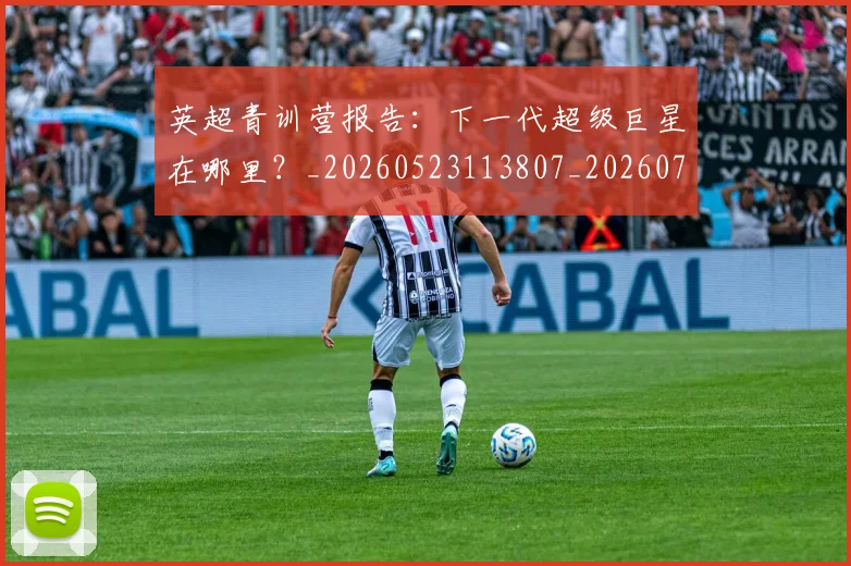 英超青训营报告：下一代超级巨星在哪里？_20260523113807_20260702175224
