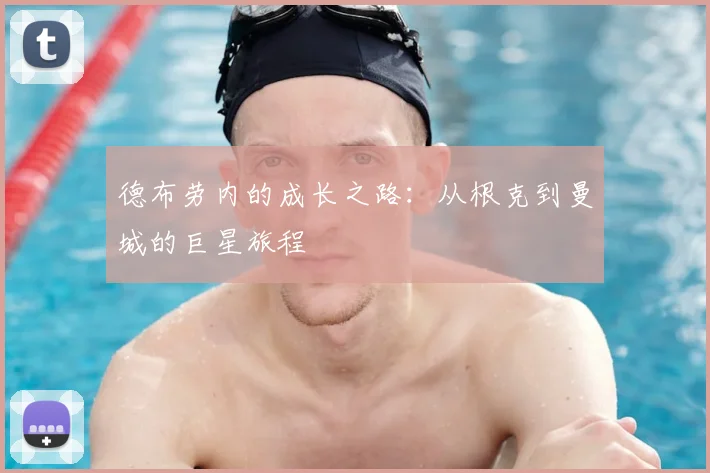 德布劳内的成长之路：从根克到曼城的巨星旅程