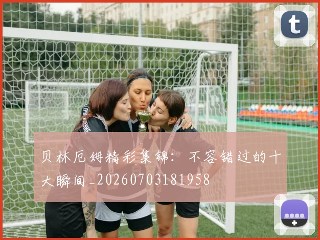 贝林厄姆精彩集锦:不容错过的十大瞬间_20260703181958
