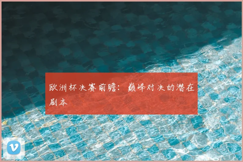 欧洲杯决赛前瞻：巅峰对决的潜在剧本