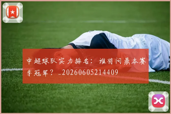 中超球队实力排名:谁将问鼎本赛季冠军?_20260605214409