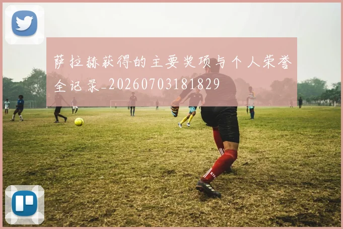 萨拉赫获得的主要奖项与个人荣誉全记录_20260703181829