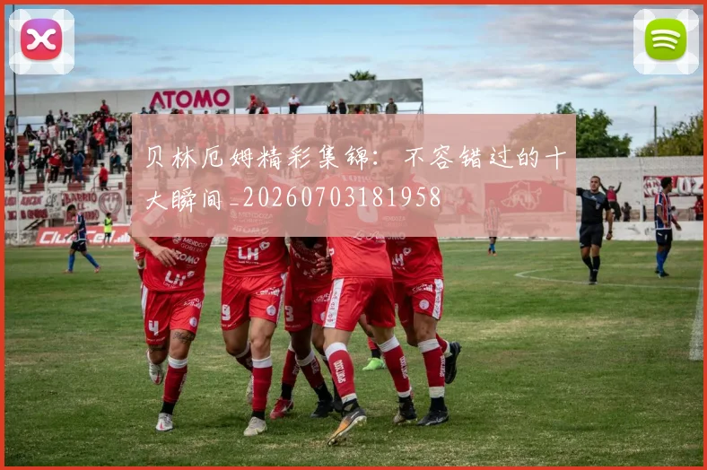 贝林厄姆精彩集锦：不容错过的十大瞬间_20260703181958