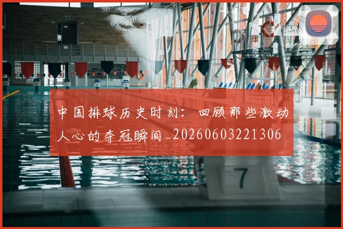 中国排球历史时刻：回顾那些激动人心的夺冠瞬间_20260603221306