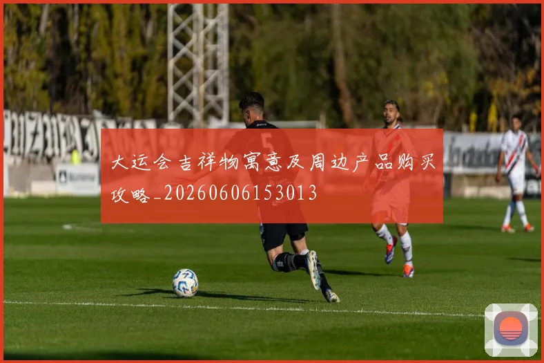 大运会吉祥物寓意及周边产品购买攻略_20260606153013
