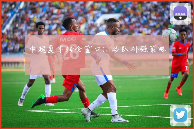 中超夏季转会窗口:各队补强策略