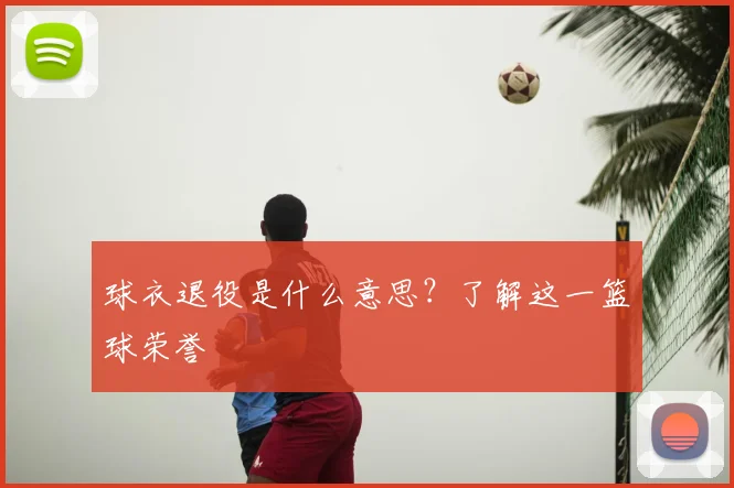 球衣退役是什么意思?了解这一篮球荣誉