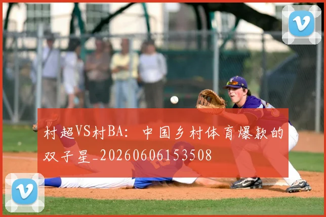 村超VS村BA：中国乡村体育爆款的双子星_20260606153508