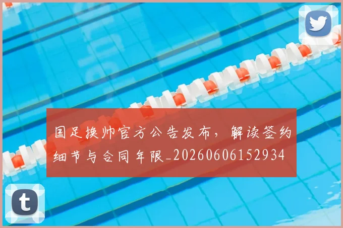 国足换帅官方公告发布，解读签约细节与合同年限_20260606152934