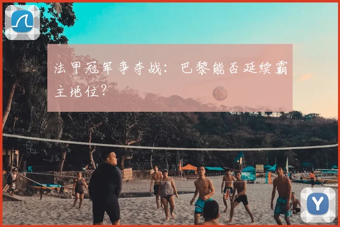 法甲冠军争夺战:巴黎能否延续霸主地位?