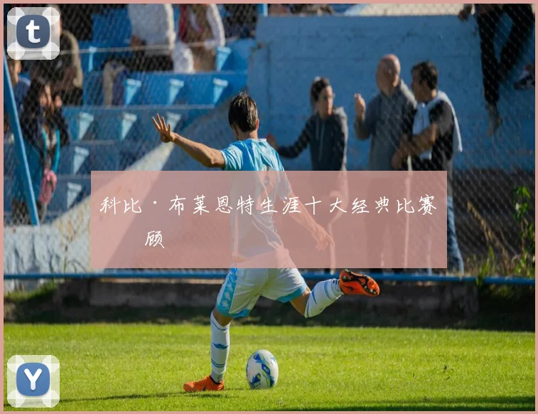 科比·布莱恩特生涯十大经典比赛回顾