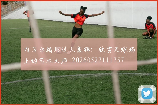 内马尔精彩过人集锦：欣赏足球场上的艺术大师_20260527111757