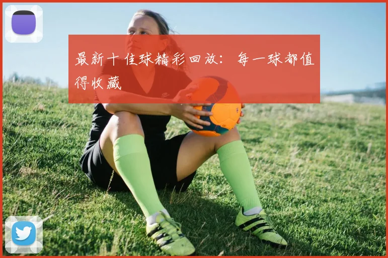 最新十佳球精彩回放：每一球都值得收藏