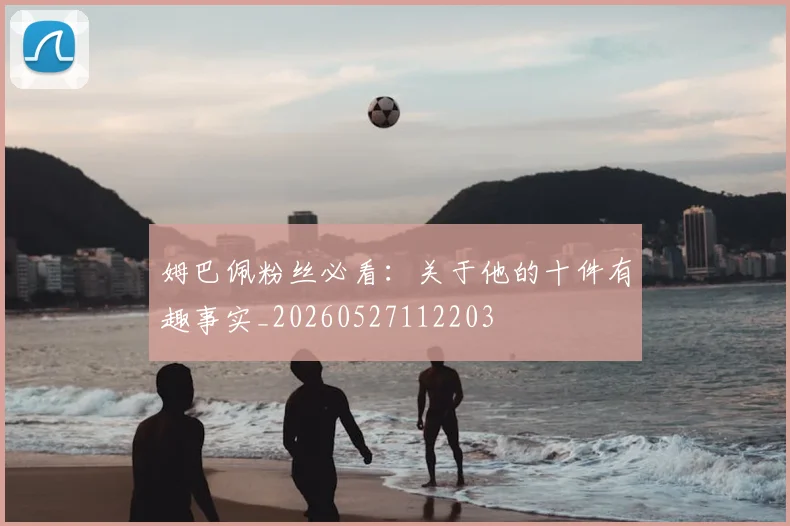 姆巴佩粉丝必看：关于他的十件有趣事实_20260527112203