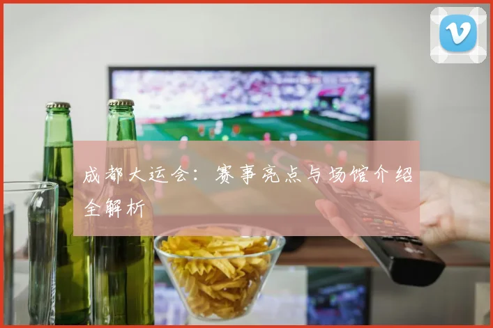 成都大运会:赛事亮点与场馆介绍全解析