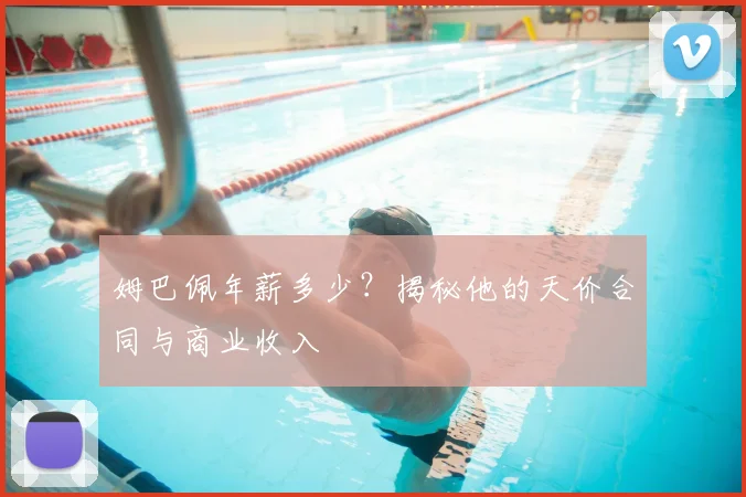姆巴佩年薪多少?揭秘他的天价合同与商业收入