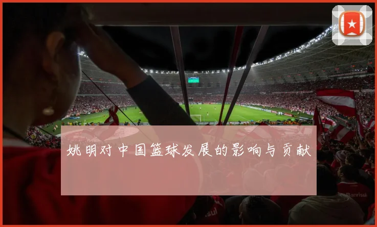 姚明对中国篮球发展的影响与贡献