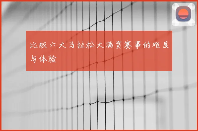 比较六大马拉松大满贯赛事的难度与体验