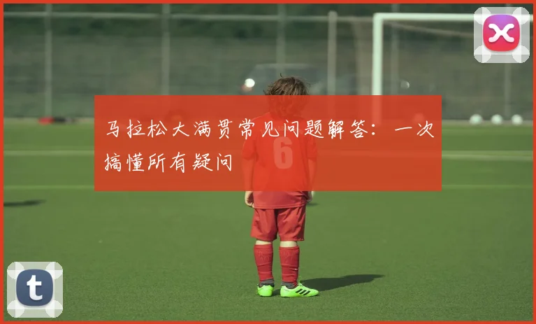 马拉松大满贯常见问题解答：一次搞懂所有疑问
