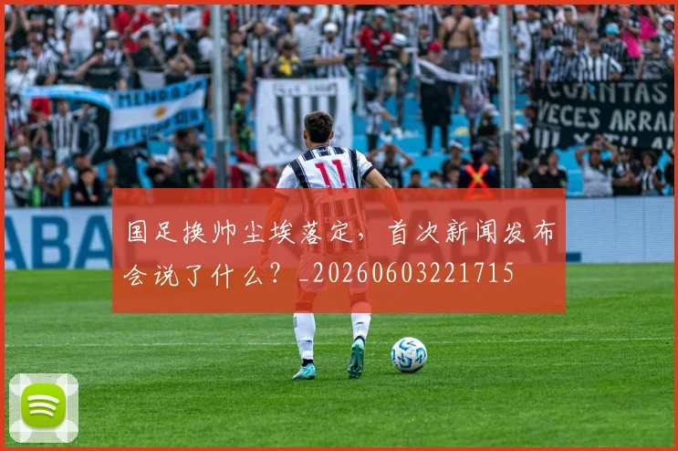 国足换帅尘埃落定，首次新闻发布会说了什么？_20260603221715
