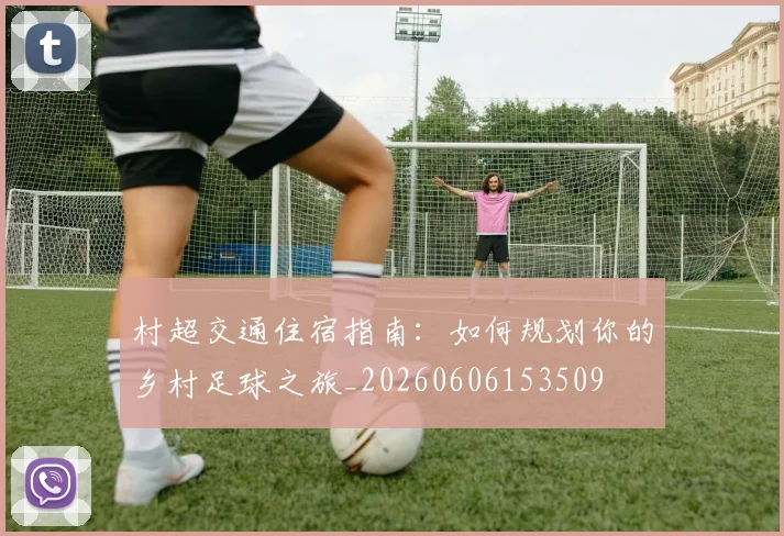 村超交通住宿指南：如何规划你的乡村足球之旅_20260606153509