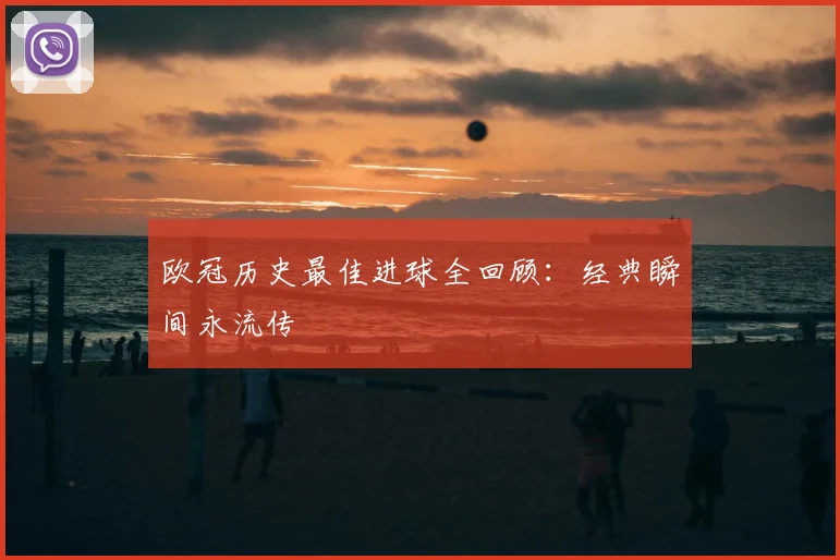 欧冠历史最佳进球全回顾:经典瞬间永流传