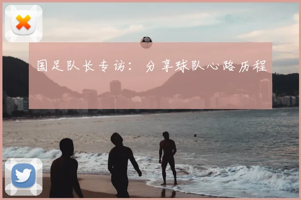 国足队长专访：分享球队心路历程