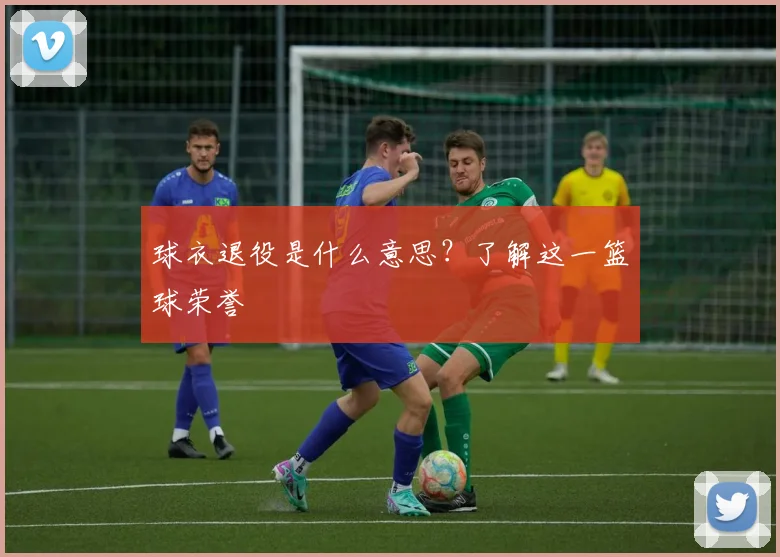 球衣退役是什么意思？了解这一篮球荣誉