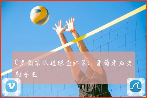 C罗国家队进球全纪录:葡萄牙历史射手王