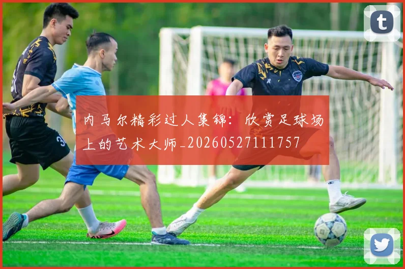 内马尔精彩过人集锦：欣赏足球场上的艺术大师_20260527111757