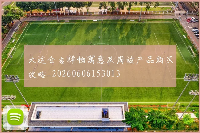 大运会吉祥物寓意及周边产品购买攻略_20260606153013