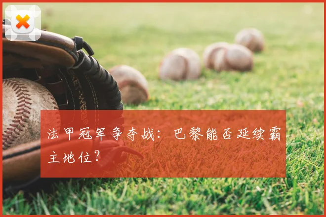 法甲冠军争夺战:巴黎能否延续霸主地位?
