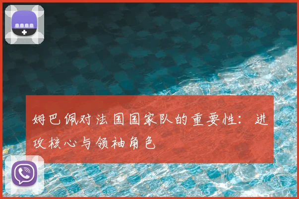 姆巴佩对法国国家队的重要性：进攻核心与领袖角色