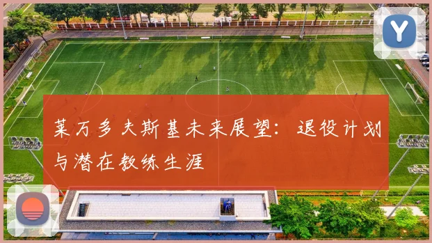 莱万多夫斯基未来展望:退役计划与潜在教练生涯