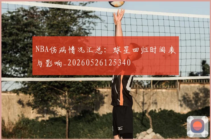 NBA伤病情况汇总:球星回归时间表与影响_20260526125340