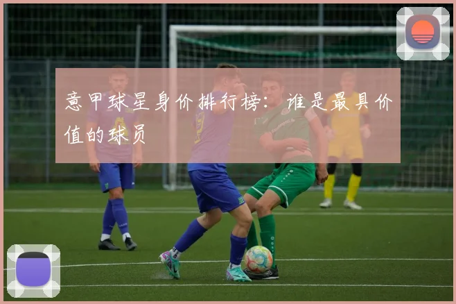 意甲球星身价排行榜：谁是最具价值的球员