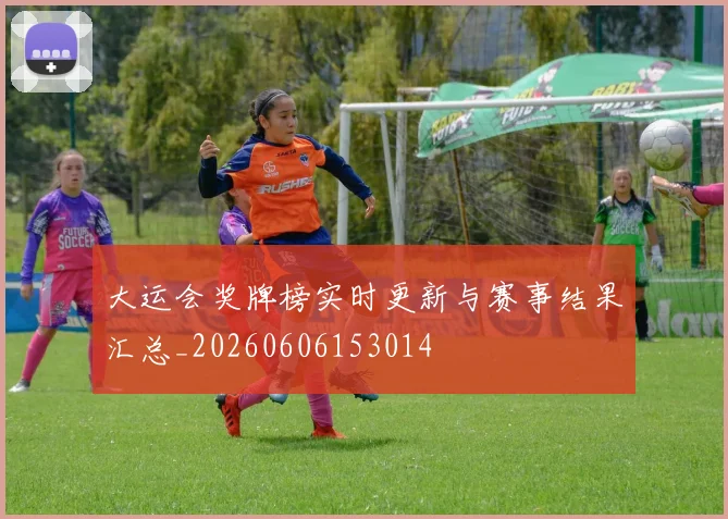 大运会奖牌榜实时更新与赛事结果汇总_20260606153014