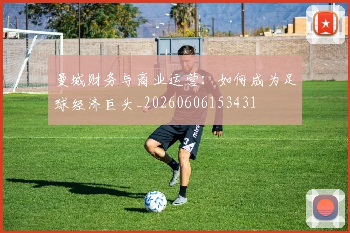 曼城财务与商业运营:如何成为足球经济巨头_20260606153431