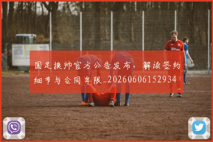 国足换帅官方公告发布，解读签约细节与合同年限_20260606152934