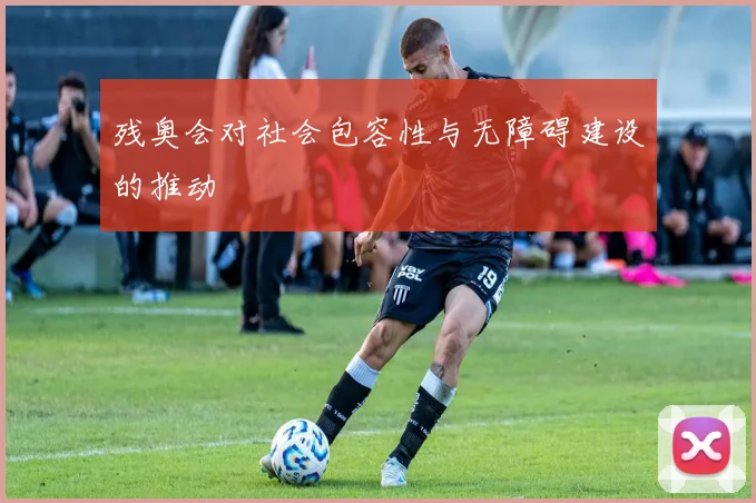 残奥会对社会包容性与无障碍建设的推动