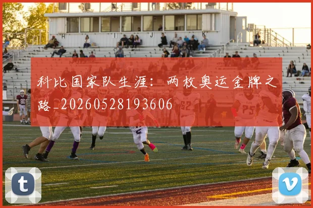 科比国家队生涯：两枚奥运金牌之路_20260528193606