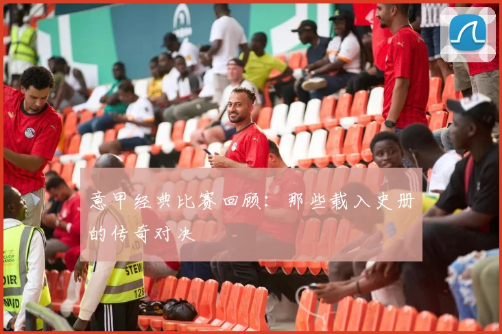 意甲经典比赛回顾:那些载入史册的传奇对决