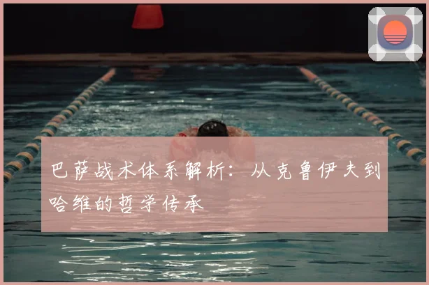 巴萨战术体系解析：从克鲁伊夫到哈维的哲学传承