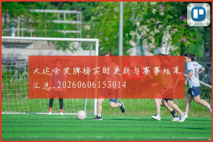 大运会奖牌榜实时更新与赛事结果汇总_20260606153014