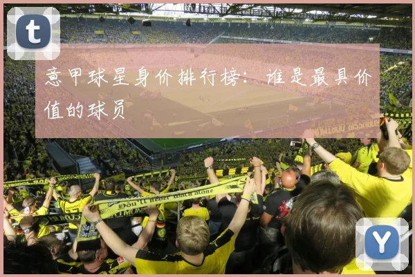意甲球星身价排行榜：谁是最具价值的球员