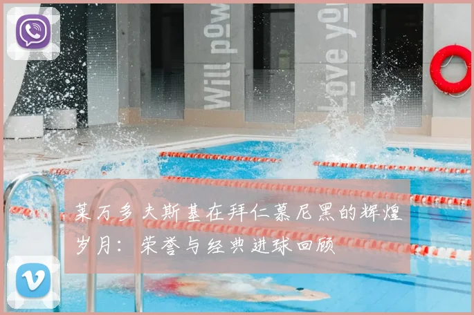 莱万多夫斯基在拜仁慕尼黑的辉煌岁月:荣誉与经典进球回顾