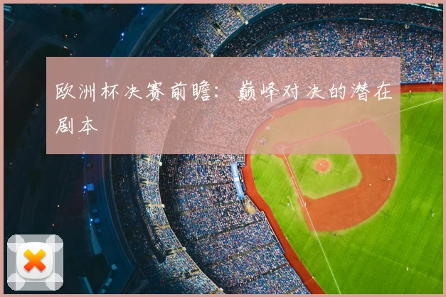 欧洲杯决赛前瞻：巅峰对决的潜在剧本
